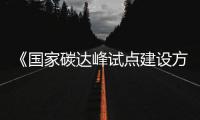 《國家碳達(dá)峰試點(diǎn)建設(shè)方案》發(fā)布，浙江取得2個(gè)試點(diǎn)名額