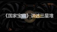 《國家寶藏》講述三星堆文物的“環球之旅”