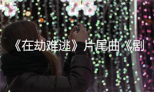 《在劫難逃》片尾曲《劇中人》MV上線