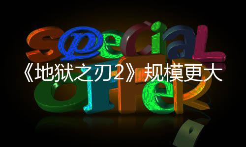 《地獄之刃2》規模更大 將讓前作看起來像獨立游戲