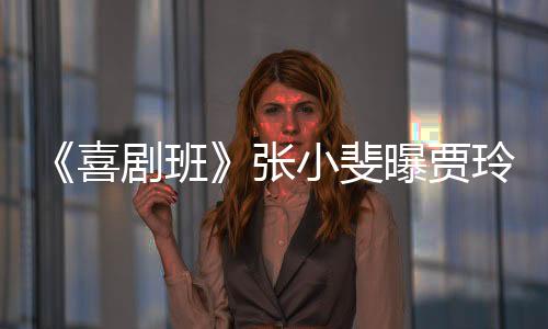 《喜劇班》張小斐曝賈玲和男粉絲搞事情