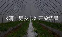 《嘀！男友卡》開放結(jié)局甜虐收官 易恒成新墻頭