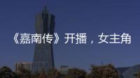 《嘉南傳》開播，女主角顏值非常高，碾壓趙露思很多倍