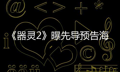 《器靈2》曝先導(dǎo)預(yù)告海報定檔12月22日 彭昱暢回歸蔣梓樂朱戩加盟