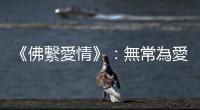 《佛繫愛情》：無常為愛帶來痛苦，帶來無限