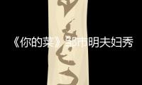 《你的菜》鄒市明夫婦秀恩愛 遭沈凌調侃【娛樂新聞】風尚中國網