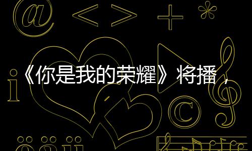 《你是我的榮耀》將播，楊洋搭檔迪麗熱巴，太期待了