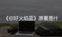 《你好火焰藍(lán)》原著是什么？它講述的是什么故事？