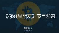 《你好星朋友》節目迎來二次元女神美依禮芽和陽光大男孩汪東城