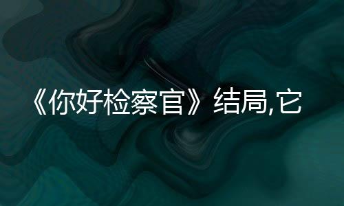 《你好檢察官》結局,它講了個什么故事?