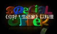 《你好！生活家》以料理視角釋放真實的生活溫度