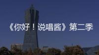 《你好！說唱醬》第二季升級歸來，“說唱脫口秀”再度燃爆全網(wǎng)