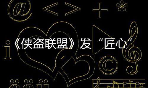 《俠盜聯盟》發“匠心”特輯