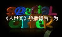 《人世間》熱播背后：為何年代劇越來越受歡迎
