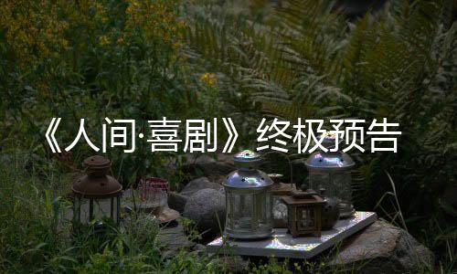 《人間·喜劇》終極預(yù)告開啟生活“地獄模式”