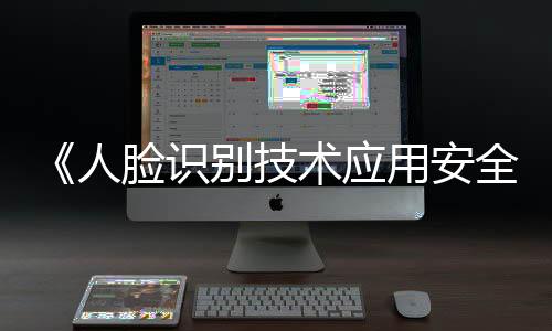 《人臉識別技術應用安全管理辦法》公布，6月1日起施行
