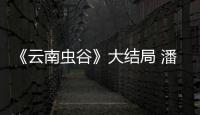 《云南蟲谷》大結(jié)局 潘粵明版“胡八一”深入人心