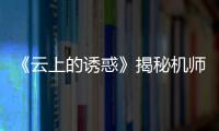 《云上的誘惑》揭秘機師生活 曾泳醍為夢想高飛【風尚娛樂網】風尚中國網