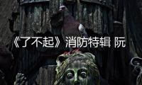 《了不起》消防特輯 阮經天上演最帥逆行【娛樂新聞】風尚中國網