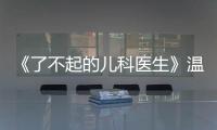 《了不起的兒科醫(yī)生》溫暖收官 兒科醫(yī)生持續(xù)閃耀光芒