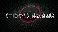 《二胎時(shí)代》蔣毅陷困境 劇迷喊話(huà)：老公加油【娛樂(lè)新聞】風(fēng)尚中國(guó)網(wǎng)
