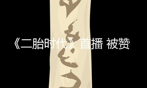 《二胎時代》首播 被贊二孩家庭百科全書【娛樂新聞】風尚中國網