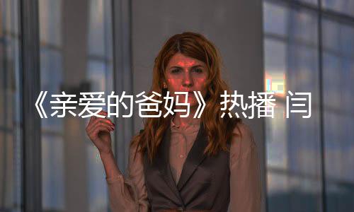 《親愛的爸媽》熱播 閆妮王硯輝用愛重建親子關(guān)系