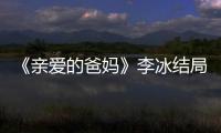 《親愛的爸媽》李冰結局：事業有成愛情沒有著落