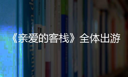 《親愛的客棧》全體出游白狼峰
