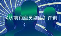 《從前有座靈劍山》許凱張榕容難逃“真香定律”