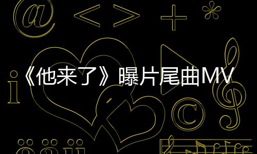 《他來了》曝片尾曲MV 網友：終于等到你【娛樂新聞】風尚中國網