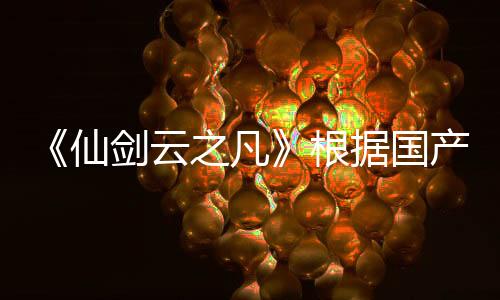 《仙劍云之凡》根據國產單機游戲《仙劍奇俠傳五》改編