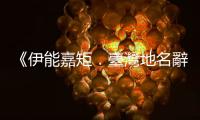 《伊能嘉矩．臺灣地名辭書》：從噶瑪蘭（Kat