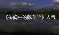 《傳聞中的陳芊芊》人氣持續(xù)高升，劇情神反轉(zhuǎn)，令人期待