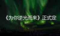 《為你逆光而來》正式定檔原班人馬重磅演繹