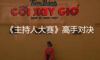 《主持人大賽》高手對決引熱議