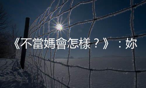 《不當媽會怎樣？》：妳成為「非媽」是出於選擇還是偶然？