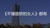 《不懂撒嬌的女人》都有哪些看點？《不懂撒嬌的女人》精彩劇評！