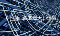 《不期而遇的夏天》曝特輯 對話留守兒童直戳內心