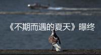 《不期而遇的夏天》曝終極預告 溫情治愈殘酷現實