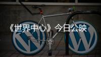 《世界中心》今日公映 歐豪張慧雯楊紫首度同框
