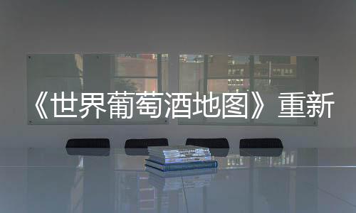 《世界葡萄酒地圖》重新修訂，中國(guó)產(chǎn)區(qū)列入書(shū)中