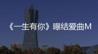 《一生有你》曝結愛曲MV 金志文黃婷婷演唱《唯你一生》