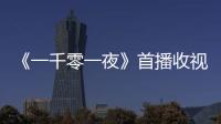 《一千零一夜》首播收視登頂   輕喜解壓獲贊“消暑甜夢”