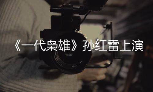 《一代梟雄》孫紅雷上演梟雄之戰 零片酬做監制 【電視劇】風尚中國網