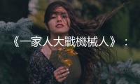 《一家人大戰(zhàn)機(jī)械人》：騎呢一家人大戰(zhàn)智能叛變，手繪水彩特效歌頌親情