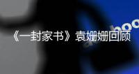 《一封家書》袁姍姍回顧人生低谷 感恩父母愛的力量