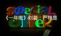 《一年級》劉蕓：嚴格是為了學生 會邀請鄭鈞加盟【娛樂新聞】風尚中國網