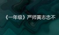 《一年級》嚴師黃志忠不懼遭黑 舍秀求真【娛樂新聞】風尚中國網