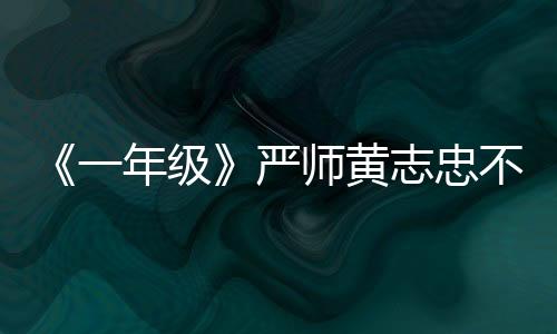 《一年級》嚴師黃志忠不懼遭黑 舍秀求真【娛樂新聞】風尚中國網